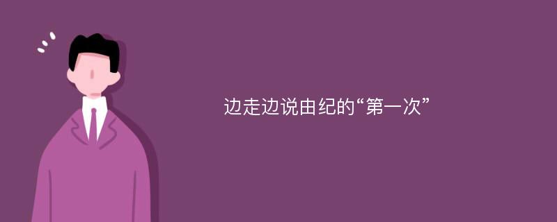 边走边说由纪的“第一次”