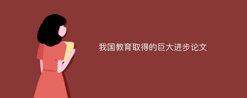 我国教育取得的巨大进步论文