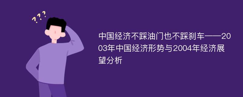 中国经济不踩油门也不踩刹车——2003年中国经济形势与2004年经济展望分析