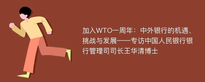 加入WTO一周年：中外银行的机遇、挑战与发展——专访中国人民银行银行管理司司长王华清博士