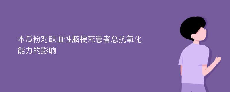 木瓜粉对缺血性脑梗死患者总抗氧化能力的影响