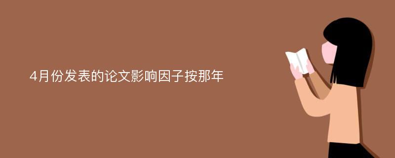 4月份发表的论文影响因子按那年