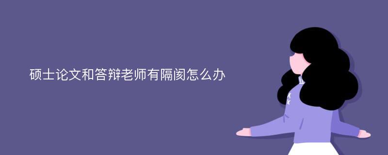 硕士论文和答辩老师有隔阂怎么办