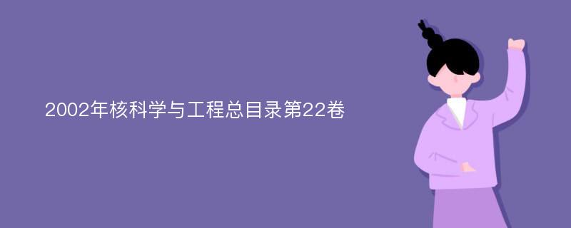 2002年核科学与工程总目录第22卷