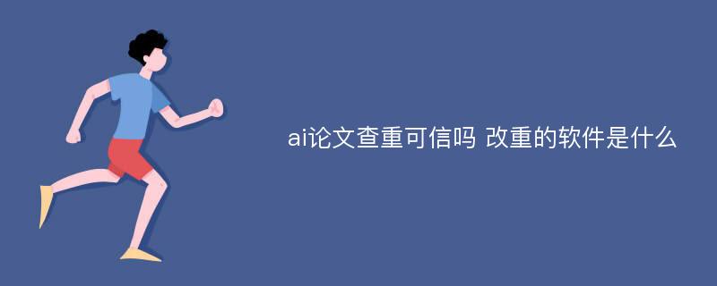 ai论文查重可信吗 改重的软件是什么