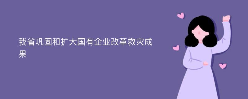 我省巩固和扩大国有企业改革救灾成果