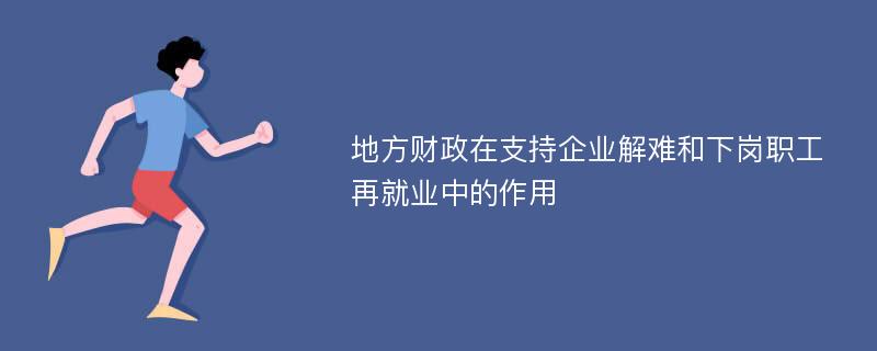 地方财政在支持企业解难和下岗职工再就业中的作用