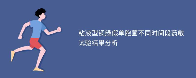 粘液型铜绿假单胞菌不同时间段药敏试验结果分析