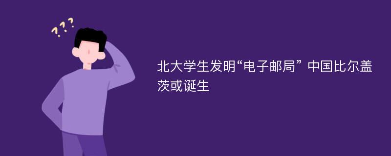 北大学生发明“电子邮局” 中国比尔盖茨或诞生