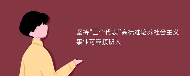 坚持“三个代表”高标准培养社会主义事业可靠接班人