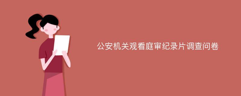 公安机关观看庭审纪录片调查问卷