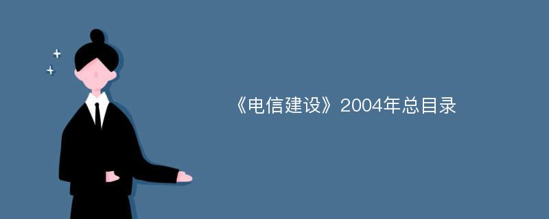 《电信建设》2004年总目录