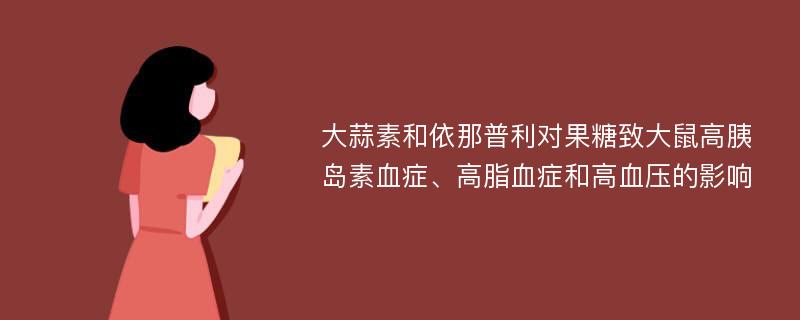 大蒜素和依那普利对果糖致大鼠高胰岛素血症、高脂血症和高血压的影响