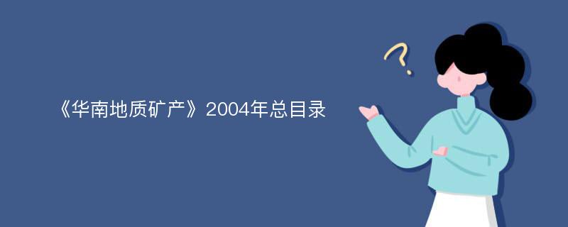 《华南地质矿产》2004年总目录