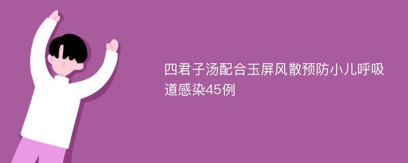 四君子汤配合玉屏风散预防小儿呼吸道感染45例