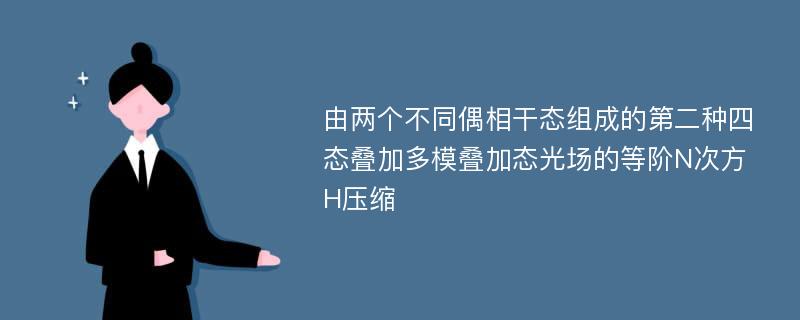 由两个不同偶相干态组成的第二种四态叠加多模叠加态光场的等阶N次方H压缩