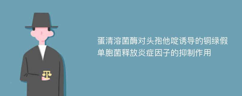 蛋清溶菌酶对头孢他啶诱导的铜绿假单胞菌释放炎症因子的抑制作用