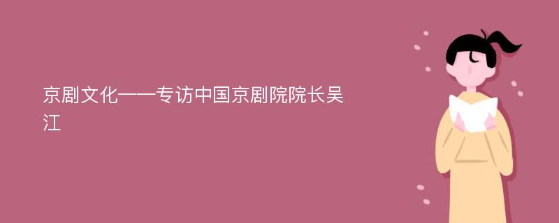 京剧文化——专访中国京剧院院长吴江