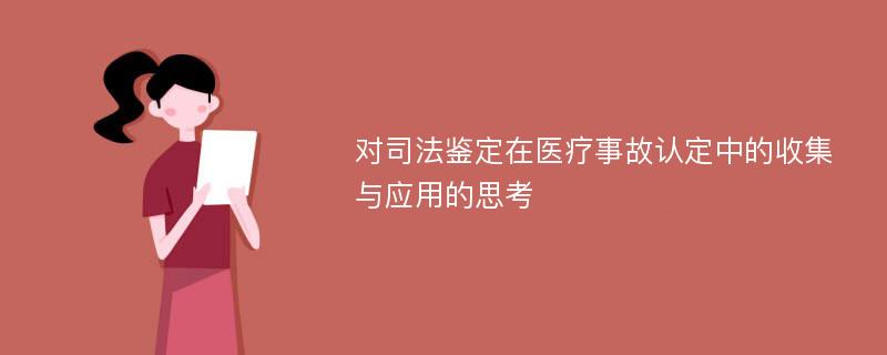 对司法鉴定在医疗事故认定中的收集与应用的思考