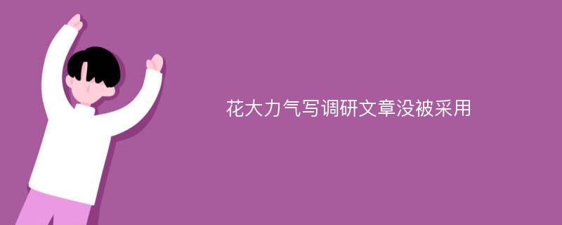 花大力气写调研文章没被采用