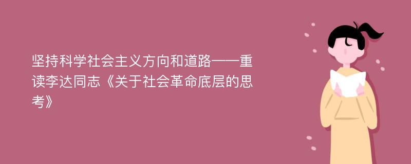 坚持科学社会主义方向和道路——重读李达同志《关于社会革命底层的思考》