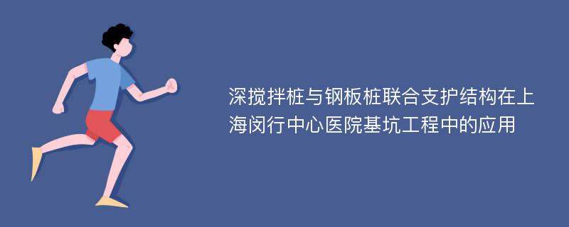 深搅拌桩与钢板桩联合支护结构在上海闵行中心医院基坑工程中的应用