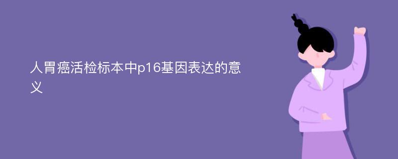 人胃癌活检标本中p16基因表达的意义