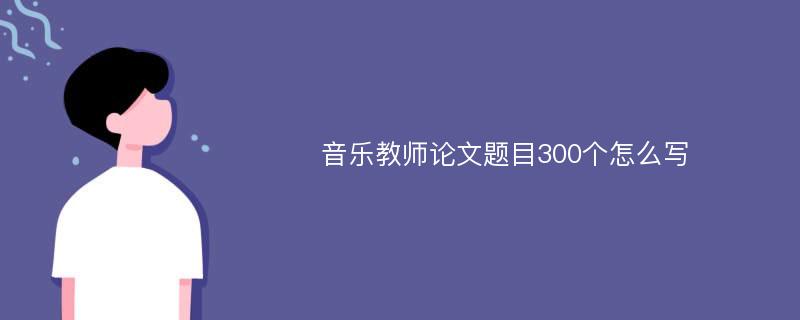 音乐教师论文题目300个怎么写