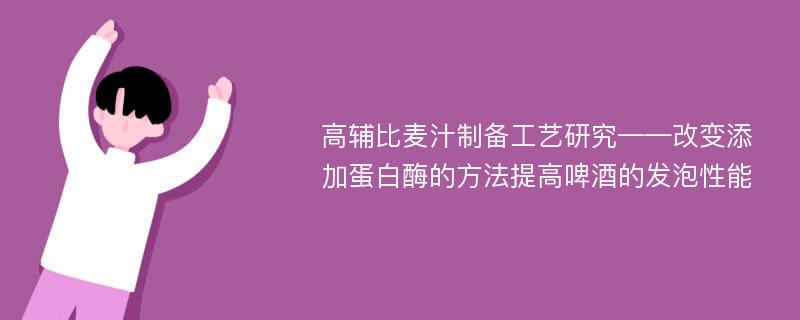 高辅比麦汁制备工艺研究——改变添加蛋白酶的方法提高啤酒的发泡性能