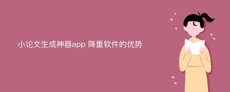 小论文生成神器app 降重软件的优势