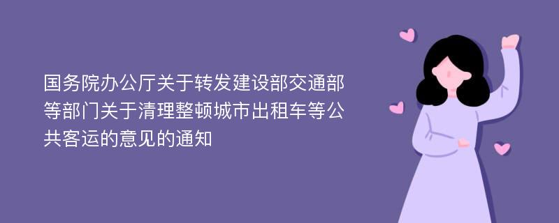 国务院办公厅关于转发建设部交通部等部门关于清理整顿城市出租车等公共客运的意见的通知