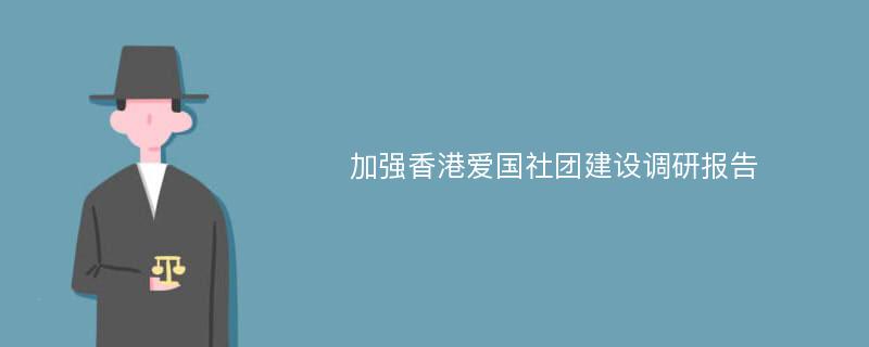 加强香港爱国社团建设调研报告