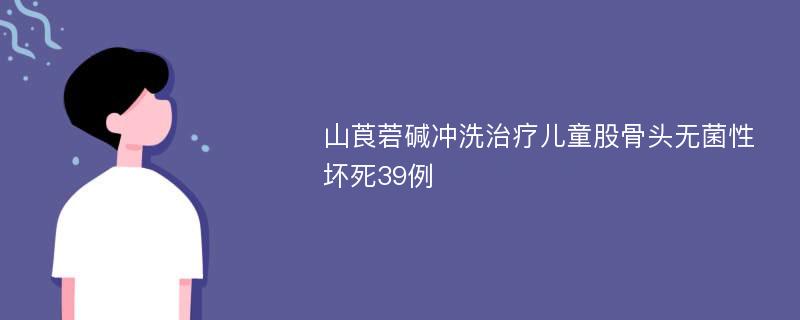 山莨菪碱冲洗治疗儿童股骨头无菌性坏死39例