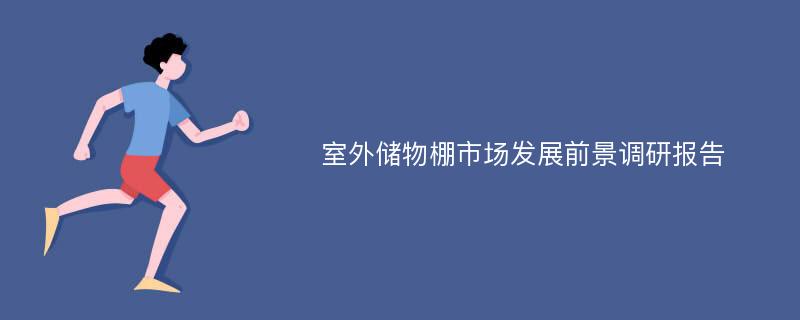 室外储物棚市场发展前景调研报告