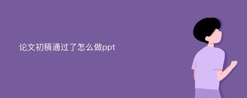 论文初稿通过了怎么做ppt