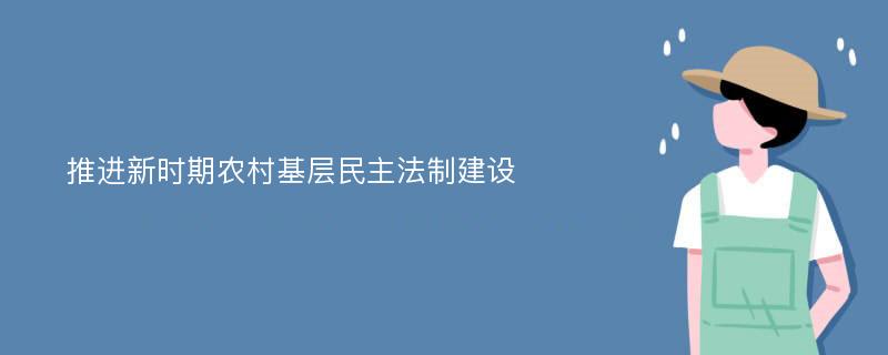 推进新时期农村基层民主法制建设