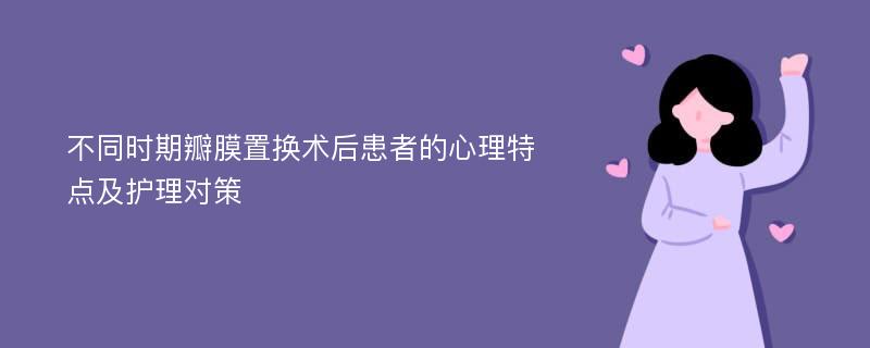 不同时期瓣膜置换术后患者的心理特点及护理对策