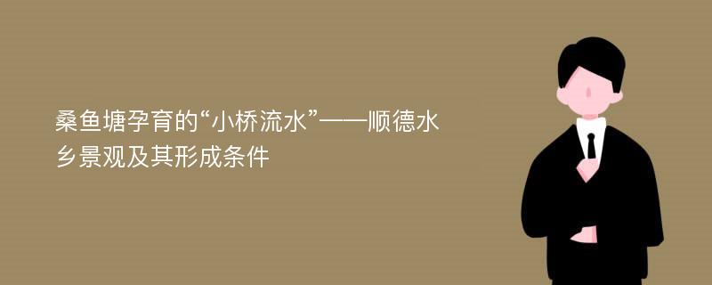 桑鱼塘孕育的“小桥流水”——顺德水乡景观及其形成条件