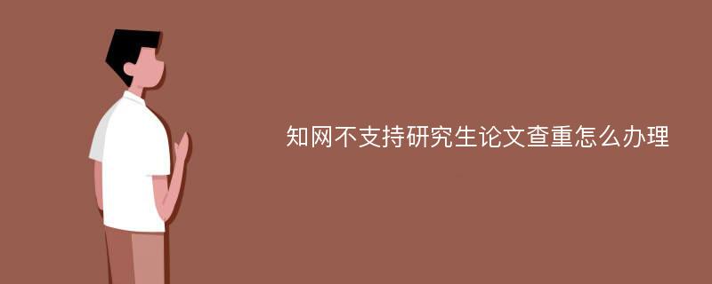 知网不支持研究生论文查重怎么办理