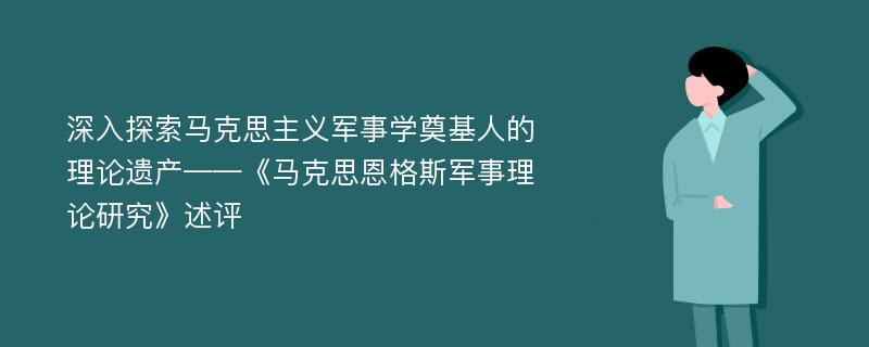 深入探索马克思主义军事学奠基人的理论遗产——《马克思恩格斯军事理论研究》述评