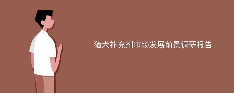 猎犬补充剂市场发展前景调研报告