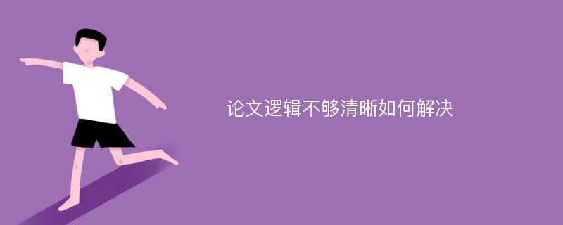 论文逻辑不够清晰如何解决