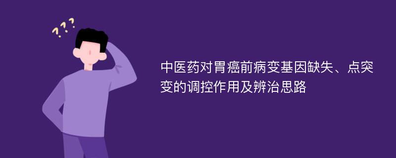 中医药对胃癌前病变基因缺失、点突变的调控作用及辨治思路