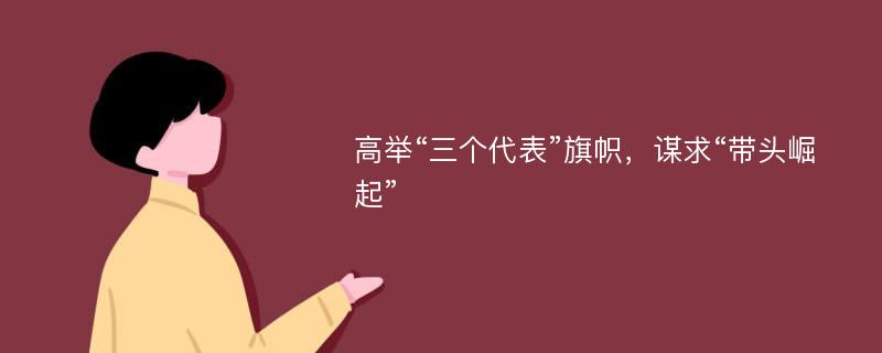 高举“三个代表”旗帜，谋求“带头崛起”