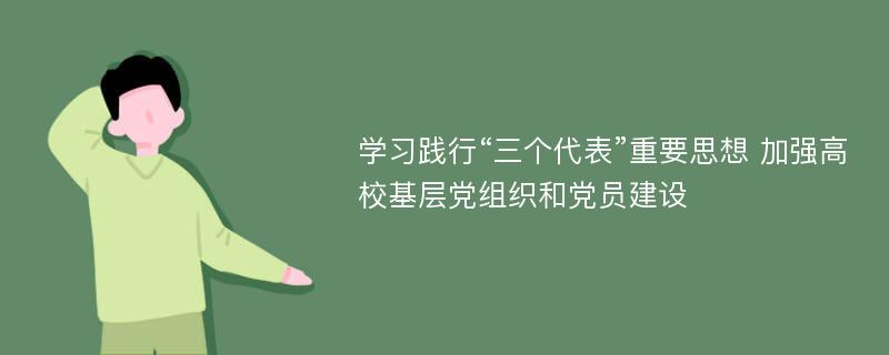 学习践行“三个代表”重要思想 加强高校基层党组织和党员建设