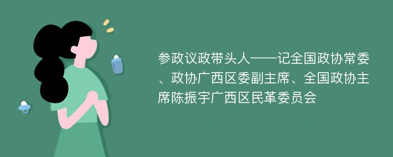 参政议政带头人——记全国政协常委、政协广西区委副主席、全国政协主席陈振宇广西区民革委员会