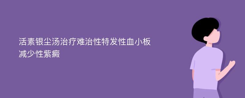 活素银尘汤治疗难治性特发性血小板减少性紫癜