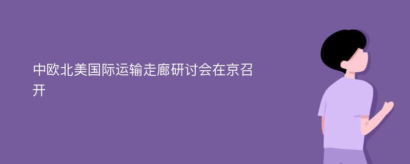 中欧北美国际运输走廊研讨会在京召开