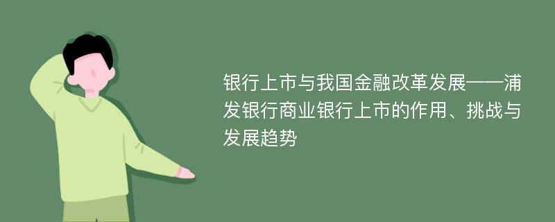 银行上市与我国金融改革发展——浦发银行商业银行上市的作用、挑战与发展趋势