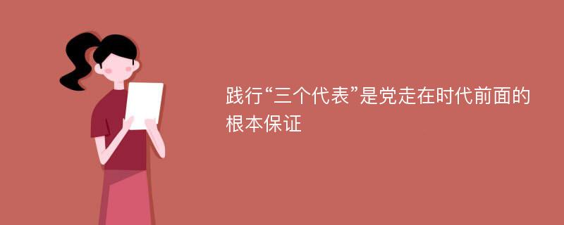 践行“三个代表”是党走在时代前面的根本保证